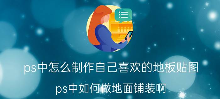 ps中怎么制作自己喜欢的地板贴图 ps中如何做地面铺装啊?具体的步骤？